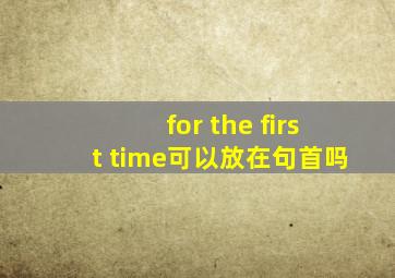 for the first time可以放在句首吗